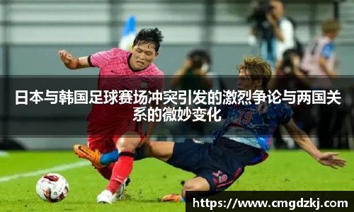 日本与韩国足球赛场冲突引发的激烈争论与两国关系的微妙变化