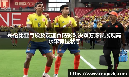 哥伦比亚与埃及友谊赛精彩对决双方球员展现高水平竞技状态